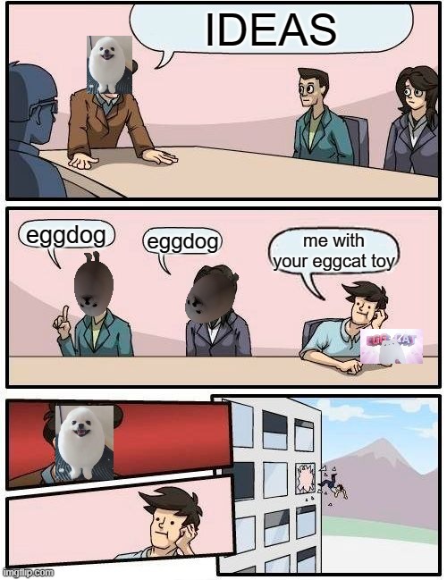 Boardroom Meeting Suggestion Meme | IDEAS; eggdog; eggdog; me with your eggcat toy | image tagged in memes,boardroom meeting suggestion | made w/ Imgflip meme maker