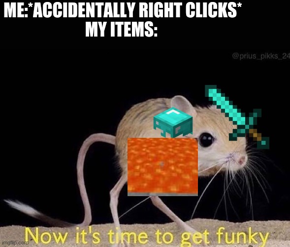 Now it’s time to get funky | ME:*ACCIDENTALLY RIGHT CLICKS*
MY ITEMS: | image tagged in now it s time to get funky | made w/ Imgflip meme maker