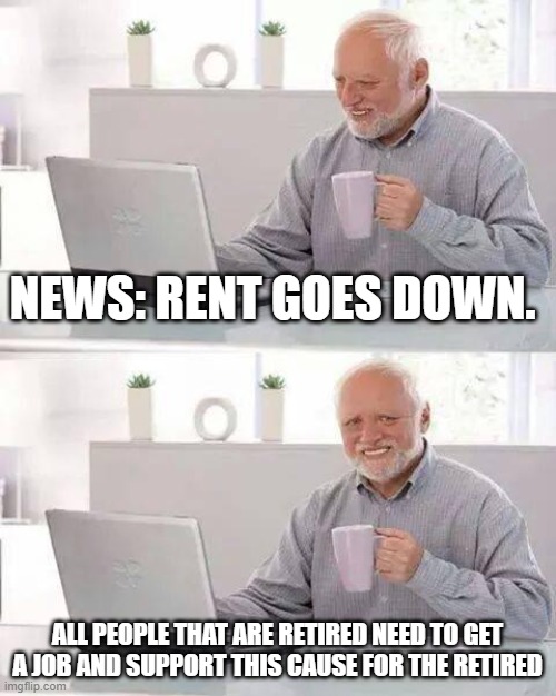 Retired work to Help the Retired | NEWS: RENT GOES DOWN. ALL PEOPLE THAT ARE RETIRED NEED TO GET A JOB AND SUPPORT THIS CAUSE FOR THE RETIRED | image tagged in memes,hide the pain harold | made w/ Imgflip meme maker