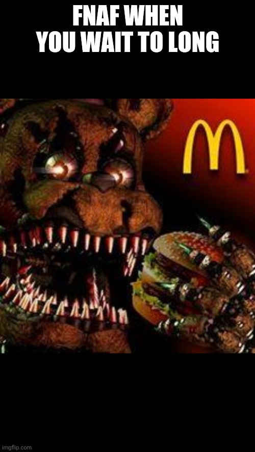 You know when you broke fnaf | FNAF WHEN YOU WAIT TO LONG | image tagged in fnaf4mcdonald's | made w/ Imgflip meme maker