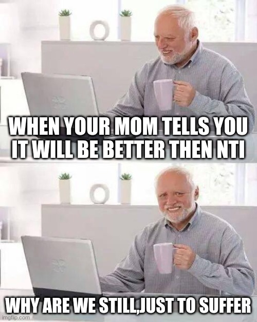 WHY!!!!! | WHEN YOUR MOM TELLS YOU IT WILL BE BETTER THEN NTI; WHY ARE WE STILL,JUST TO SUFFER | image tagged in memes,hide the pain harold | made w/ Imgflip meme maker