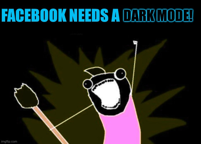 X All The Y | DARK MODE! FACEBOOK NEEDS A | image tagged in memes,facebook,blinded by the light,no no hes got a point,x all the y,dark mode | made w/ Imgflip meme maker