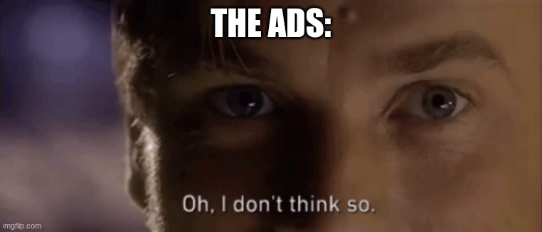 oh i dont think so | THE ADS: | image tagged in oh i dont think so | made w/ Imgflip meme maker