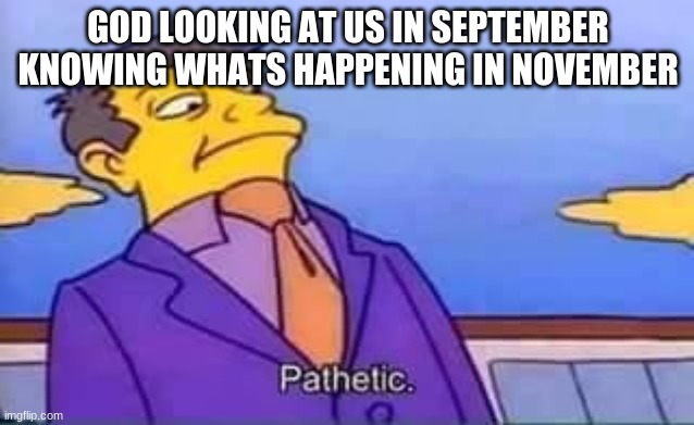 ... | GOD LOOKING AT US IN SEPTEMBER KNOWING WHATS HAPPENING IN NOVEMBER | image tagged in skinner pathetic | made w/ Imgflip meme maker