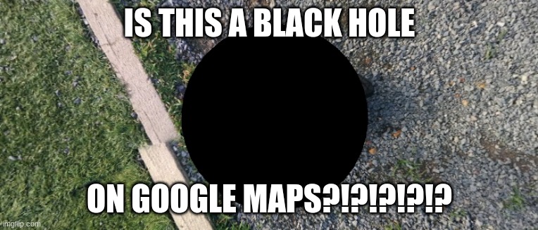 IS THIS A BLACK HOLE; ON GOOGLE MAPS?!?!?!?!? | image tagged in what | made w/ Imgflip meme maker