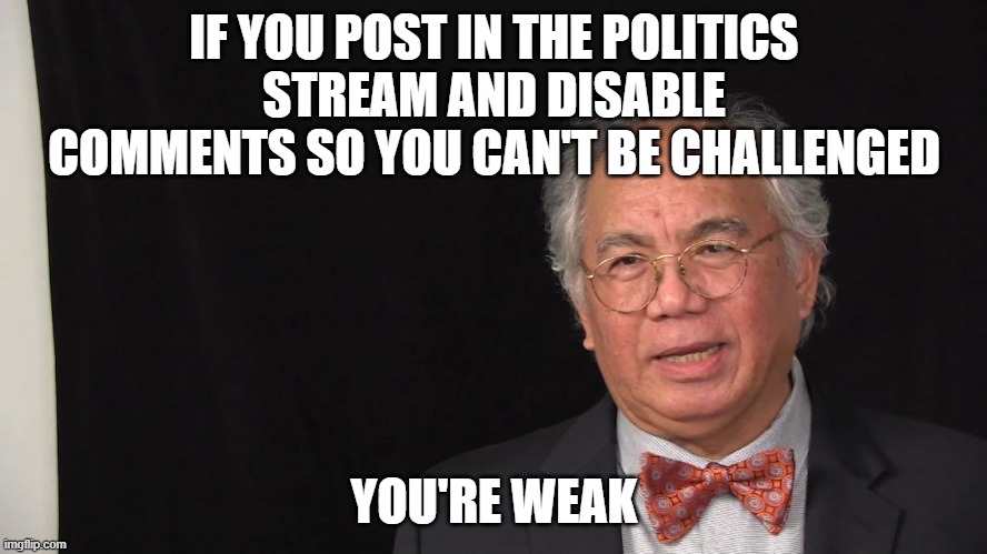 Doesn't Matter Left or Right, if you post, enable comments | IF YOU POST IN THE POLITICS STREAM AND DISABLE COMMENTS SO YOU CAN'T BE CHALLENGED; YOU'RE WEAK | image tagged in debate | made w/ Imgflip meme maker