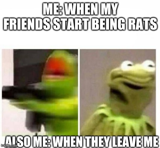 ME: WHEN MY FRIENDS START BEING RATS; ALSO ME: WHEN THEY LEAVE ME | made w/ Imgflip meme maker