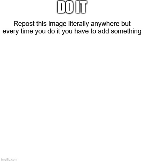 Blank White Template | DO IT; Repost this image literally anywhere but every time you do it you have to add something | image tagged in blank white template | made w/ Imgflip meme maker