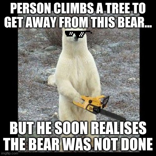 ben.p | PERSON CLIMBS A TREE TO GET AWAY FROM THIS BEAR... BUT HE SOON REALISES THE BEAR WAS NOT DONE | image tagged in memes,chainsaw bear | made w/ Imgflip meme maker