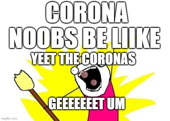 X All The Y | CORONA NOOBS BE LIIKE; YEET THE CORONAS; GEEEEEEET UM | image tagged in memes,x all the y | made w/ Imgflip meme maker