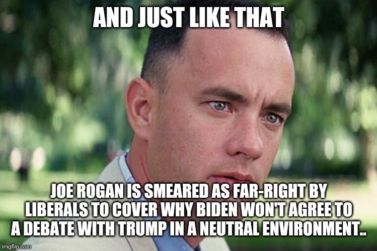 And Just Like That Meme | AND JUST LIKE THAT; JOE ROGAN IS SMEARED AS FAR-RIGHT BY LIBERALS TO COVER WHY BIDEN WON'T AGREE TO A DEBATE WITH TRUMP IN A NEUTRAL ENVIRONMENT.. | image tagged in memes,and just like that | made w/ Imgflip meme maker