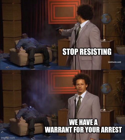 Bad Cops Be Like | STOP RESISTING; WE HAVE A WARRANT FOR YOUR ARREST | image tagged in memes,who killed hannibal | made w/ Imgflip meme maker