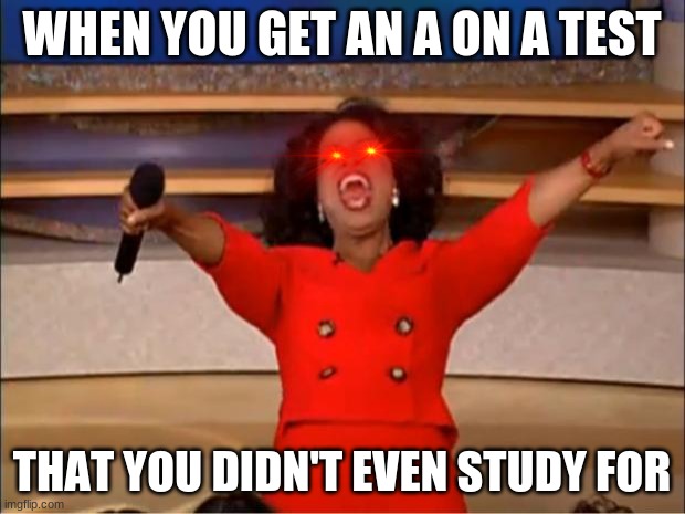 Oprah You Get A Meme | WHEN YOU GET AN A ON A TEST; THAT YOU DIDN'T EVEN STUDY FOR | image tagged in memes,oprah you get a,test,a,when you get an a on a test you didn't study for | made w/ Imgflip meme maker