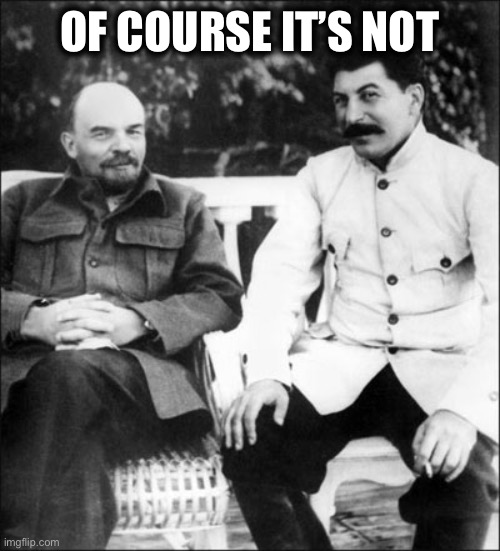 lenin and stalin | OF COURSE IT’S NOT | image tagged in lenin and stalin | made w/ Imgflip meme maker