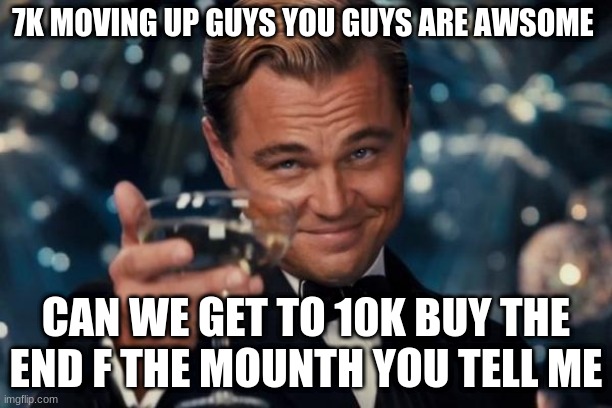 thank you everyone | 7K MOVING UP GUYS YOU GUYS ARE AWSOME; CAN WE GET TO 10K BY THE END F THE MONTH YOU TELL ME | image tagged in memes,leonardo dicaprio cheers | made w/ Imgflip meme maker