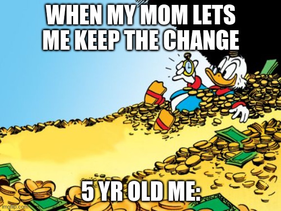 Scrooge McDuck | WHEN MY MOM LETS ME KEEP THE CHANGE; 5 YR OLD ME: | image tagged in memes,scrooge mcduck | made w/ Imgflip meme maker