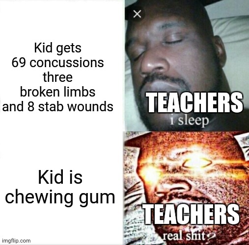 Sleeping Shaq | Kid gets 69 concussions three broken limbs and 8 stab wounds; TEACHERS; Kid is chewing gum; TEACHERS | image tagged in memes,sleeping shaq | made w/ Imgflip meme maker