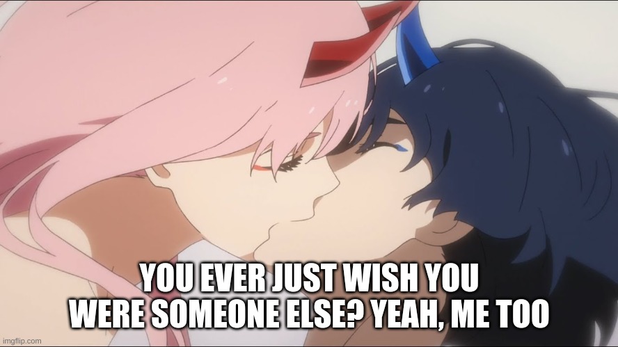 YOU EVER JUST WISH YOU WERE SOMEONE ELSE? YEAH, ME TOO | image tagged in darling in the franxx,zero two | made w/ Imgflip meme maker