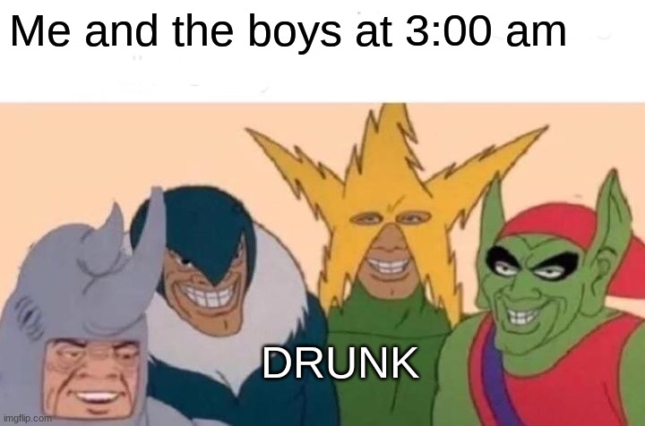 Me And The Boys Meme | Me and the boys at 3:00 am; DRUNK | image tagged in memes,me and the boys | made w/ Imgflip meme maker