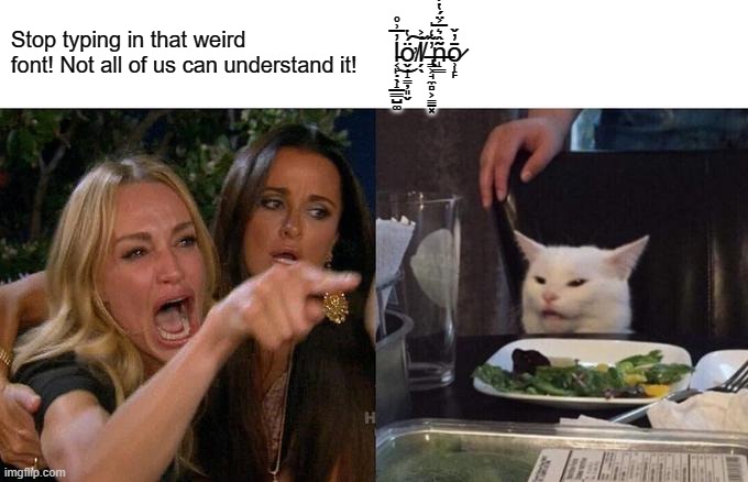 Woman Yelling At Cat Meme | Stop typing in that weird font! Not all of us can understand it! l̵͔̙̣̖̝̲͇̺͚̓̅͗̊͜ơ̸̬̗̝̳̦͈̬̈́̔͠ĺ̸̗̖͐ ̶̢̳͕̘̼̻͕̳̠͓̓̃̒̍n̶̝͇͂̂͛̅͐̈́̔̾ō̷̹̝̙̓̌ | image tagged in memes,woman yelling at cat,cursed | made w/ Imgflip meme maker