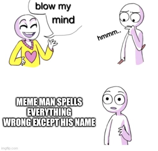 Meme Man spells everything wrong except his name | MEME MAN SPELLS EVERYTHING WRONG EXCEPT HIS NAME | image tagged in blow my mind,memes,meme man,spel rong,name,true | made w/ Imgflip meme maker