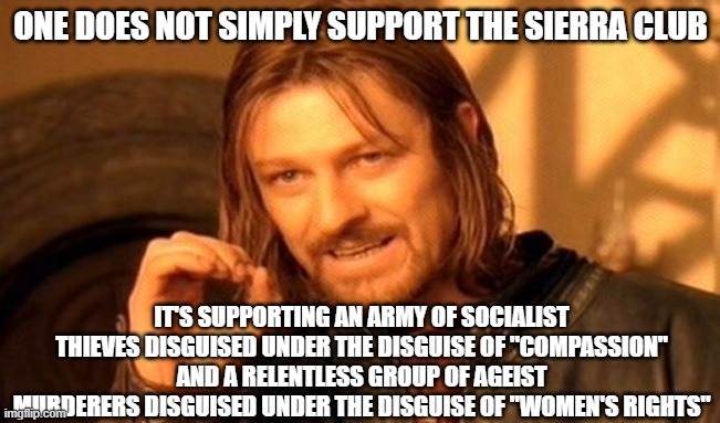 Make America Great Again! | ONE DOES NOT SIMPLY SUPPORT THE SIERRA CLUB; IT'S SUPPORTING AN ARMY OF SOCIALIST THIEVES DISGUISED UNDER THE DISGUISE OF "COMPASSION"
AND A RELENTLESS GROUP OF AGEIST MURDERERS DISGUISED UNDER THE DISGUISE OF "WOMEN'S RIGHTS" | image tagged in memes,one does not simply,environment,abortion is murder,minimum wage,thieves | made w/ Imgflip meme maker