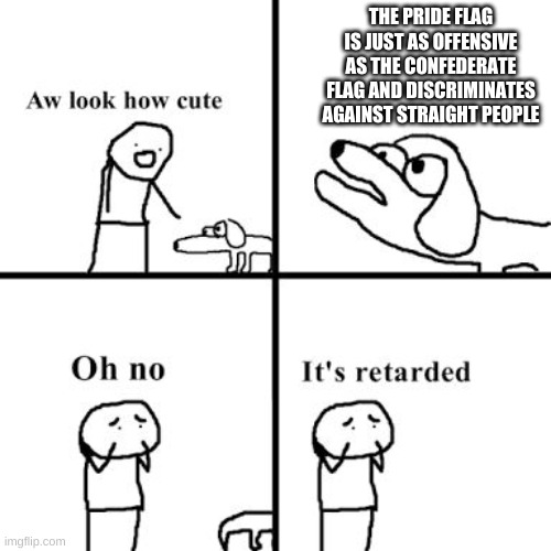 Oh no its retarted | THE PRIDE FLAG IS JUST AS OFFENSIVE AS THE CONFEDERATE FLAG AND DISCRIMINATES AGAINST STRAIGHT PEOPLE | image tagged in oh no its retarted | made w/ Imgflip meme maker