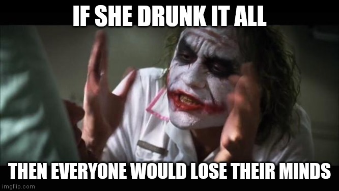And everybody loses their minds Meme | IF SHE DRUNK IT ALL THEN EVERYONE WOULD LOSE THEIR MINDS | image tagged in memes,and everybody loses their minds | made w/ Imgflip meme maker