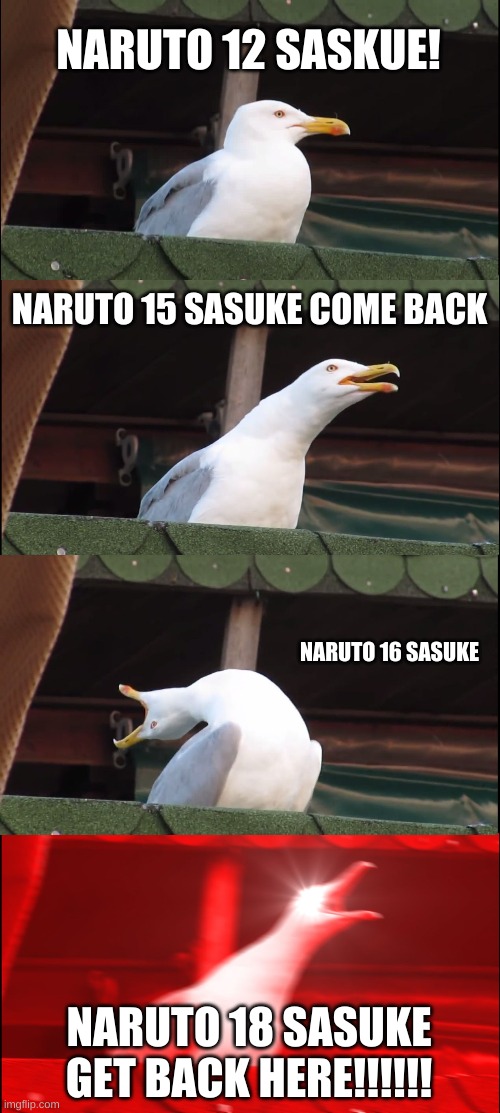 naruto get sasuke | NARUTO 12 SASKUE! NARUTO 15 SASUKE COME BACK; NARUTO 16 SASUKE; NARUTO 18 SASUKE GET BACK HERE!!!!!! | image tagged in memes,inhaling seagull | made w/ Imgflip meme maker