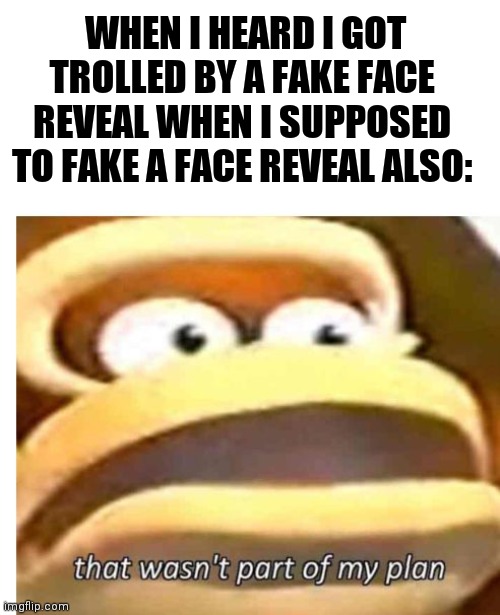 That wasn't part of my plan | WHEN I HEARD I GOT TROLLED BY A FAKE FACE REVEAL WHEN I SUPPOSED TO FAKE A FACE REVEAL ALSO: | image tagged in that wasn't part of my plan | made w/ Imgflip meme maker