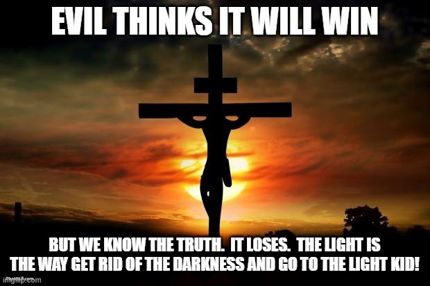 Evil loses. | EVIL THINKS IT WILL WIN; BUT WE KNOW THE TRUTH.  IT LOSES.  THE LIGHT IS THE WAY GET RID OF THE DARKNESS AND GO TO THE LIGHT KID! | image tagged in jesus on the cross | made w/ Imgflip meme maker