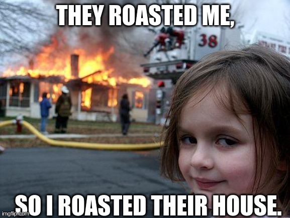 oh no... | THEY ROASTED ME, SO I ROASTED THEIR HOUSE. | image tagged in memes,disaster girl | made w/ Imgflip meme maker