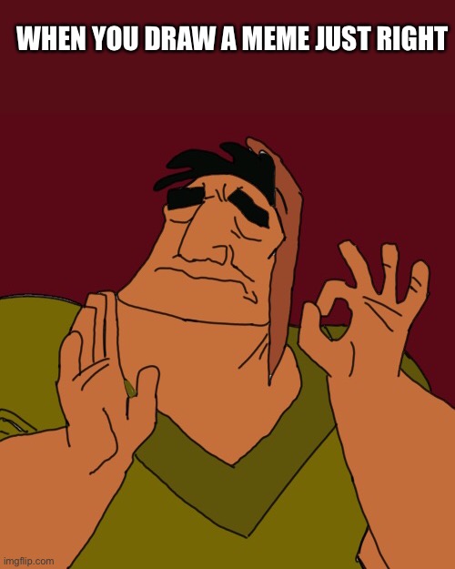 Do you like my drawing? | WHEN YOU DRAW A MEME JUST RIGHT | image tagged in just right,art week | made w/ Imgflip meme maker