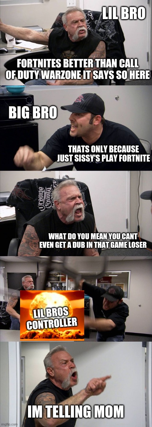 Lil bro VS Big bro | LIL BRO; FORTNITES BETTER THAN CALL OF DUTY WARZONE IT SAYS SO HERE; BIG BRO; THATS ONLY BECAUSE JUST SISSY'S PLAY FORTNITE; WHAT DO YOU MEAN YOU CANT EVEN GET A DUB IN THAT GAME LOSER; LIL BROS CONTROLLER; IM TELLING MOM | image tagged in memes,american chopper argument | made w/ Imgflip meme maker