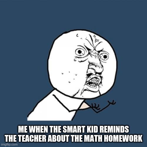 Just a meme we can relate to. | ME WHEN THE SMART KID REMINDS THE TEACHER ABOUT THE MATH HOMEWORK | image tagged in memes,y u no | made w/ Imgflip meme maker
