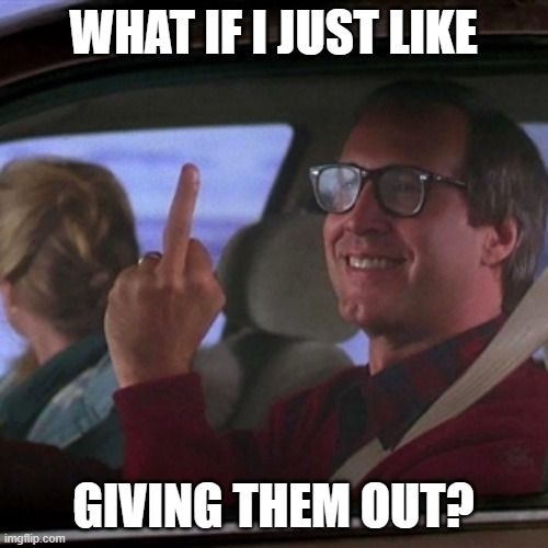 Clark Griswold flipping bird | WHAT IF I JUST LIKE GIVING THEM OUT? | image tagged in clark griswold flipping bird | made w/ Imgflip meme maker