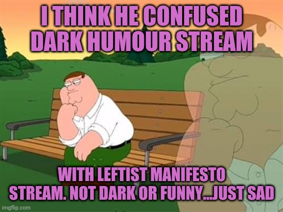 pensive reflecting thoughtful peter griffin | I THINK HE CONFUSED DARK HUMOUR STREAM WITH LEFTIST MANIFESTO STREAM. NOT DARK OR FUNNY...JUST SAD | image tagged in pensive reflecting thoughtful peter griffin | made w/ Imgflip meme maker