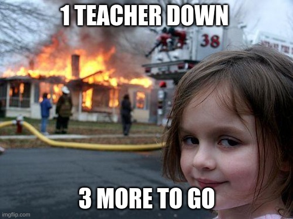 Disaster Girl Meme | 1 TEACHER DOWN; 3 MORE TO GO | image tagged in memes,disaster girl | made w/ Imgflip meme maker