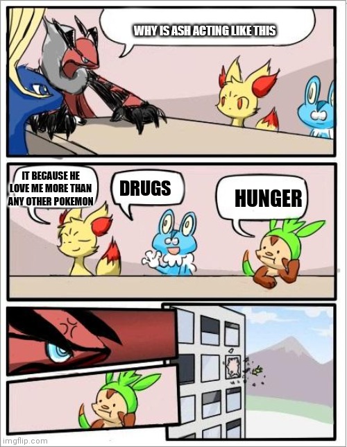 Pokemon board meeting | WHY IS ASH ACTING LIKE THIS DRUGS HUNGER IT BECAUSE HE LOVE ME MORE THAN ANY OTHER POKEMON | image tagged in pokemon board meeting | made w/ Imgflip meme maker