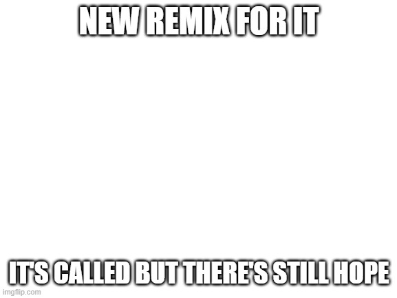 https://onlinesequencer.net/1624127 | NEW REMIX FOR IT; IT'S CALLED BUT THERE'S STILL HOPE | image tagged in blank white template,music | made w/ Imgflip meme maker