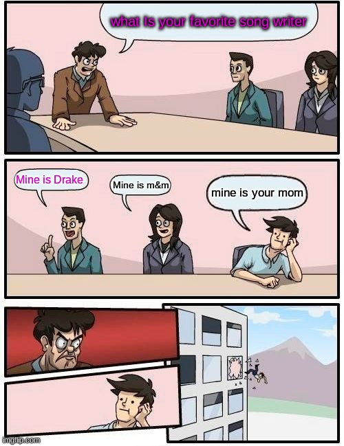 Boardroom Meeting Suggestion | what Is your favorite song writer; Mine is Drake; Mine is m&m; mine is your mom | image tagged in memes,boardroom meeting suggestion | made w/ Imgflip meme maker