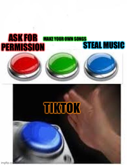 LITERALLY TIKTOK ALREADY |  ASK FOR PERMISSION; STEAL MUSIC; MAKE YOUR OWN SONGS; TIKTOK | image tagged in red green blue buttons | made w/ Imgflip meme maker