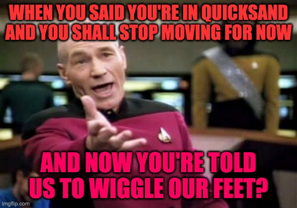 Picard Wtf Meme | WHEN YOU SAID YOU'RE IN QUICKSAND AND YOU SHALL STOP MOVING FOR NOW; AND NOW YOU'RE TOLD US TO WIGGLE OUR FEET? | image tagged in memes,picard wtf | made w/ Imgflip meme maker