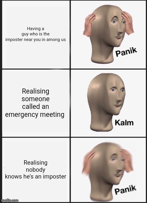 lol | Having a guy who is the imposter near you in among us; Realising someone called an emergency meeting; Realising nobody knows he's an imposter | image tagged in memes,panik kalm panik | made w/ Imgflip meme maker