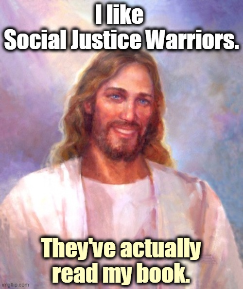 Jesus doesn't have a lot nice to say about rich folk. Not much of a Republican at all. | I like 
Social Justice Warriors. They've actually read my book. | image tagged in memes,smiling jesus,social justice warriors,bible,rich people | made w/ Imgflip meme maker