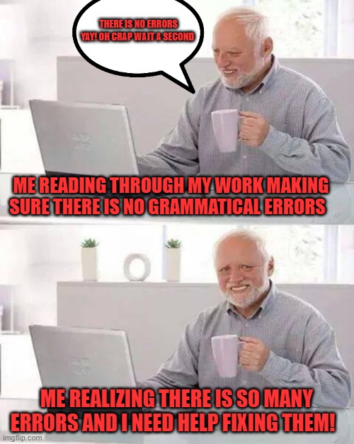 Hide the Pain Harold Meme | THERE IS NO ERRORS YAY! OH CRAP WAIT A SECOND; ME READING THROUGH MY WORK MAKING SURE THERE IS NO GRAMMATICAL ERRORS; ME REALIZING THERE IS SO MANY ERRORS AND I NEED HELP FIXING THEM! | image tagged in memes,hide the pain harold | made w/ Imgflip meme maker