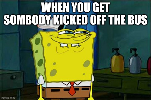 Don't You Squidward | WHEN YOU GET SOMBODY KICKED OFF THE BUS | image tagged in memes,don't you squidward | made w/ Imgflip meme maker