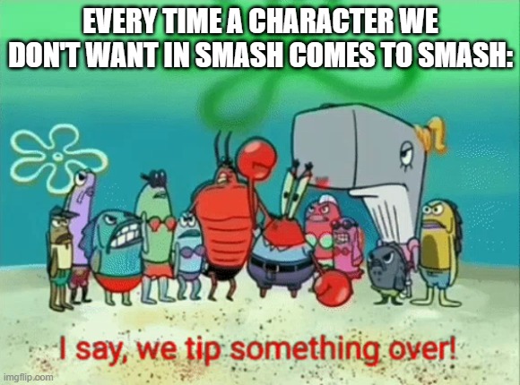 Totally. | EVERY TIME A CHARACTER WE DON'T WANT IN SMASH COMES TO SMASH: | image tagged in i say we tip something over,super smash bros,dlc | made w/ Imgflip meme maker