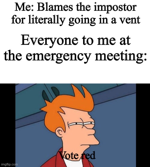 Me: Blames the impostor for literally going in a vent; Everyone to me at the emergency meeting:; Vote red | made w/ Imgflip meme maker