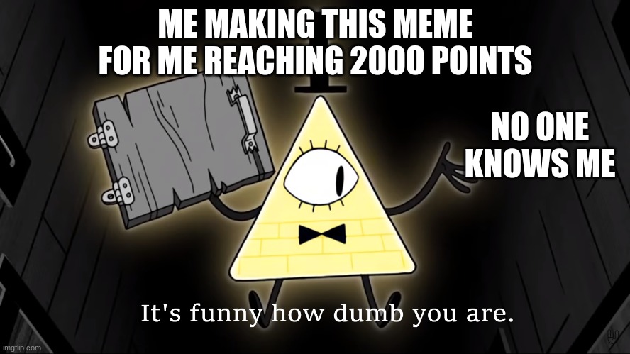 2000 point special | ME MAKING THIS MEME FOR ME REACHING 2000 POINTS; NO ONE KNOWS ME | image tagged in it's funny how dumb you are bill cipher | made w/ Imgflip meme maker